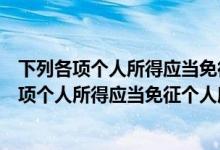 下列各项个人所得应当免征个人所得税的包括什么（下列各项个人所得应当免征个人所得税的包括）