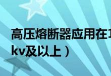 高压熔断器应用在110kv（高压熔断器在110kv及以上）