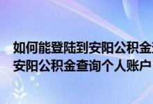 如何能登陆到安阳公积金查询个人账户信息（如何能登陆到安阳公积金查询个人账户）