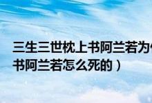 三生三世枕上书阿兰若为什么不受父母待见（三生三世枕上书阿兰若怎么死的）