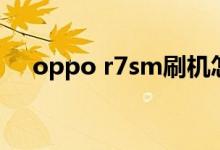 oppo r7sm刷机怎么弄（oppo r7sm）