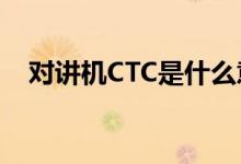 对讲机CTC是什么意思（ctc是什么意思）