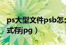 ps大型文件psb怎么保存jpg（ps大型文档格式存jpg）