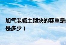 加气混凝土砌块的容重是多少公斤（加气混凝土砌块的容重是多少）