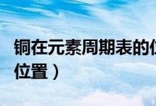 铜在元素周期表的位置为（铜在元素周期表的位置）