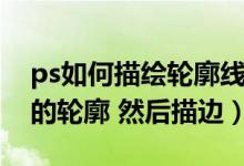 ps如何描绘轮廓线（ps中怎样快速绘制图像的轮廓 然后描边）