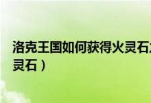 洛克王国如何获得火灵石之类的物品（洛克王国怎么获得火灵石）