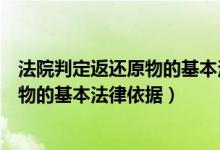 法院判定返还原物的基本法律依据是什么（法院判定返还原物的基本法律依据）