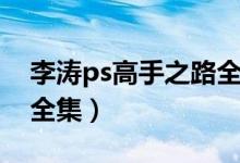 李涛ps高手之路全集视频（李涛ps高手之路全集）