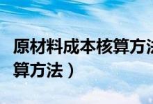 原材料成本核算方法计算公式（原材料成本核算方法）