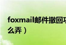 foxmail邮件撤回功能（foxmail邮件撤回怎么弄）