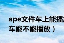 ape文件车上能播放吗（APE格式的音乐 汽车能不能播放）