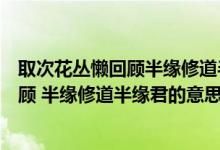 取次花丛懒回顾半缘修道半缘君是什么生肖（取次花丛懒回顾 半缘修道半缘君的意思）