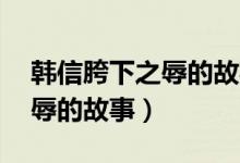 韩信胯下之辱的故事简短50字（韩信胯下之辱的故事）