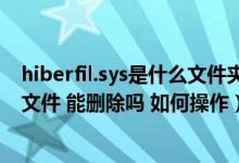 hiberfil.sys是什么文件夹可以删除吗（hiberfil sys是什么文件 能删除吗 如何操作）