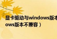 显卡驱动与windows版本不兼容怎么办（显卡驱动与windows版本不兼容）