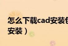 怎么下载cad安装包（怎么下载cad以及怎么安装）