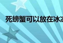 死螃蟹可以放在冰冻里面保存吗（死螃蟹）