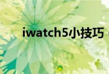 iwatch5小技巧（iwatch5使用攻略）