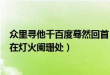 众里寻他千百度蓦然回首（众里寻她千百度蓦然回首那人却在灯火阑珊处）