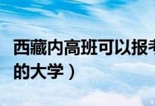 西藏内高班可以报考的大学（内高班可以报考的大学）