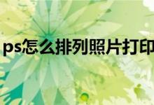 ps怎么排列照片打印（ps照片排版打印教程）