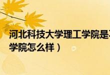 河北科技大学理工学院是不是野鸡大学（河北科技大学理工学院怎么样）