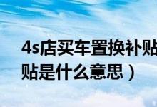 4s店买车置换补贴是什么意思（买车置换补贴是什么意思）