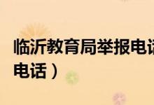 临沂教育局举报电话是多少（临沂教育局举报电话）