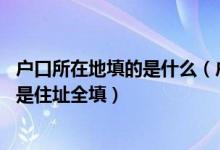 户口所在地填的是什么（户口所在地怎么填 是就填什么省还是住址全填）