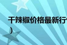 干辣椒价格最新行情2020（干辣椒价格行情）