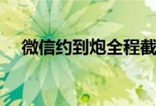 微信约到炮全程截图（哪里可以约到炮）