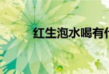 红生泡水喝有什么功效氵（红生）