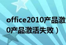 office2010产品激活失败怎么办（office2010产品激活失败）