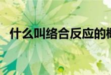 什么叫络合反应的概念（什么叫络合反应）