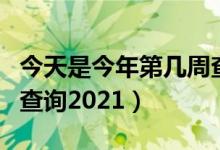 今天是今年第几周查询第几天（今天是第几周查询2021）