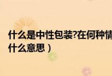 什么是中性包装?在何种情况下 采用这种做法?（中性包装是什么意思）