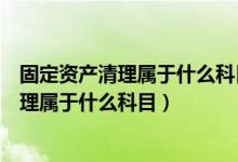 固定资产清理属于什么科目借方增加还是减少（固定资产清理属于什么科目）