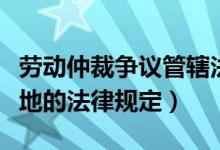 劳动仲裁争议管辖法院的规定（劳动仲裁管辖地的法律规定）