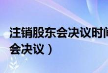 注销股东会决议时间是公示那天吗（注销股东会决议）