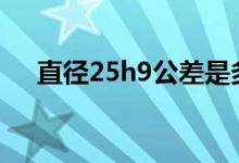 直径25h9公差是多少（h9公差是多少）