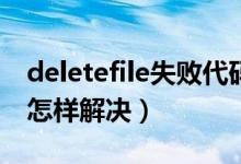 deletefile失败代码5（deletefile失败代码5怎样解决）