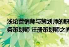 浅论营销师与策划师的职业与素质能力（营销师 策划师 商务策划师 注册策划师之间的区别）