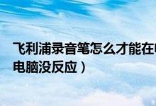 飞利浦录音笔怎么才能在电脑导出文件（飞利浦录音笔连接电脑没反应）