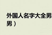 外国人名字大全男 两个字（外国人名字大全男）