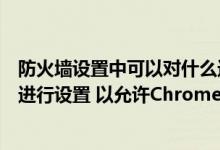 防火墙设置中可以对什么进行设置（对防火墙或防病毒软件进行设置 以允许Chrome 访问该网络  如果）