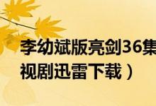 李幼斌版亮剑36集百度云（亮剑李幼斌版电视剧迅雷下载）