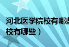 河北医学院校有哪些是可以单招（河北医学院校有哪些）