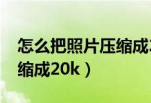 怎么把照片压缩成20kb以下（怎么把照片压缩成20k）