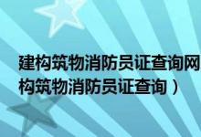 建构筑物消防员证查询网国家职业资格证书(全国联网)（建构筑物消防员证查询）